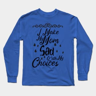 I Make My Mom Sad With My Choices Long Sleeve T-Shirt